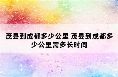 茂县到成都多少公里 茂县到成都多少公里需多长时间